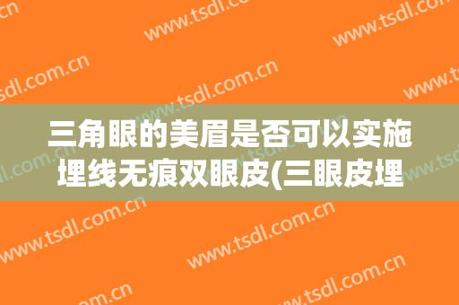 三角眼的美眉是否可以实施埋线无痕双眼皮(三眼皮埋线双眼皮手术)