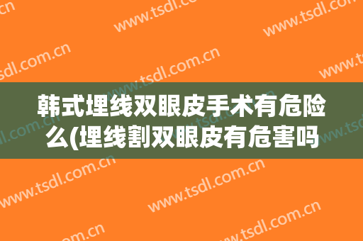 韩式埋线双眼皮手术有危险么(埋线割双眼皮有危害吗)