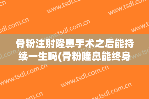 骨粉注射隆鼻手术之后能持续一生吗(骨粉隆鼻能终身不取吗)