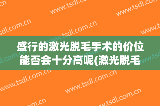盛行的激光脱毛手术的价位能否会十分高呢(激光脱毛手术费)
