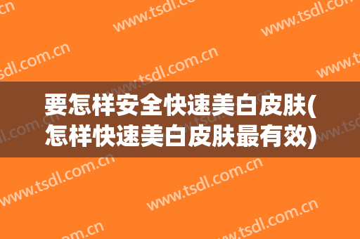 要怎样安全快速美白皮肤(怎样快速美白皮肤最有效)