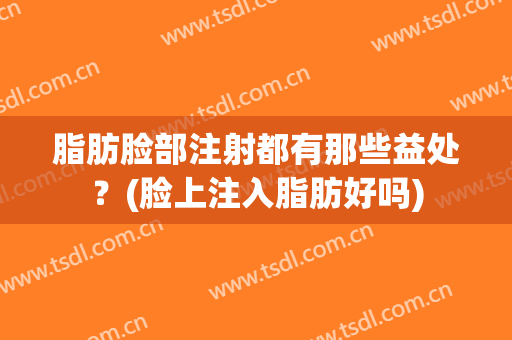脂肪脸部注射都有那些益处？(脸上注入脂肪好吗)