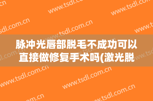 脉冲光唇部脱毛不成功可以直接做修复手术吗(激光脱唇毛为什么没效果)
