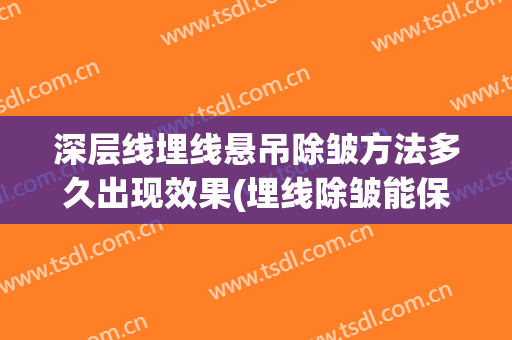深层线埋线悬吊除皱方法多久出现效果(埋线除皱能保持多久呢)