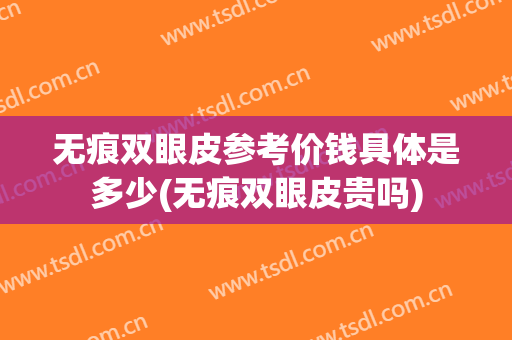 无痕双眼皮参考价钱具体是多少(无痕双眼皮贵吗)