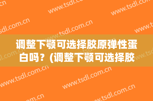 调整下颚可选择胶原弹性蛋白吗？(调整下颚可选择胶原弹性蛋白吗图片)