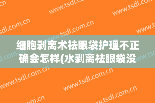 细胞剥离术祛眼袋护理不正确会怎样(水剥离祛眼袋没效果)