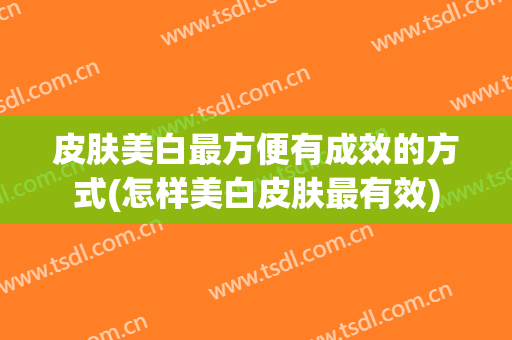 皮肤美白最方便有成效的方式(怎样美白皮肤最有效)