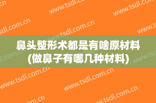 鼻头整形术都是有啥原材料(做鼻子有哪几种材料)