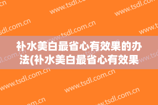 补水美白最省心有效果的办法(补水美白最省心有效果的办法是什么)