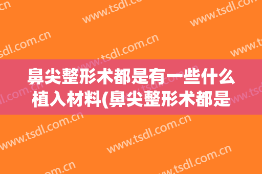 鼻尖整形术都是有一些什么植入材料(鼻尖整形术都是有一些什么植入材料做的)