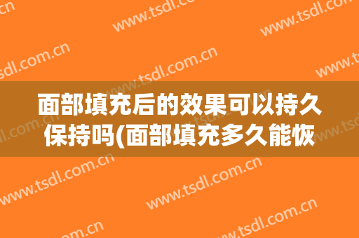 面部填充后的效果可以持久保持吗(面部填充多久能恢复自然)