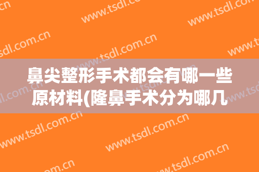 鼻尖整形手术都会有哪一些原材料(隆鼻手术分为哪几种材料)