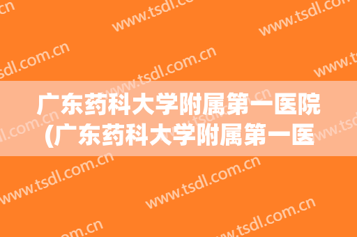 广东药科大学附属第一医院(广东药科大学附属第一医院邮政编码)