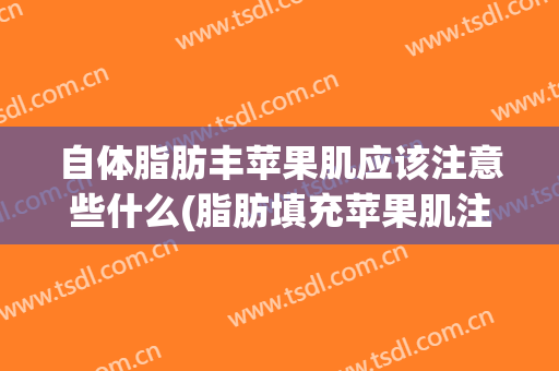 自体脂肪丰苹果肌应该注意些什么(脂肪填充苹果肌注意事项)