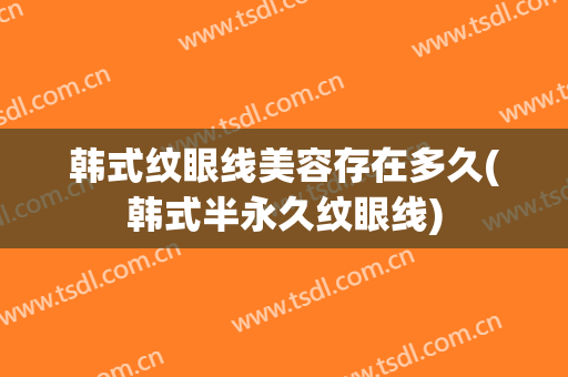 韩式纹眼线美容存在多久(韩式半永久纹眼线)