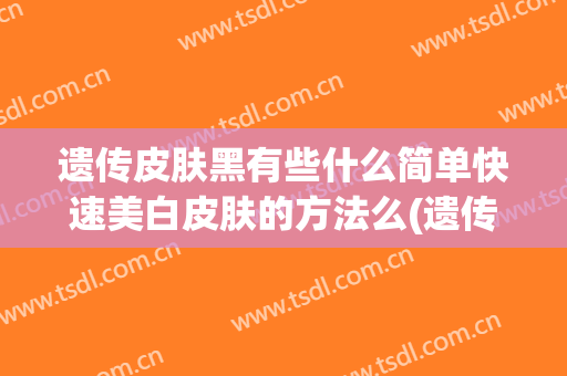 遗传皮肤黑有些什么简单快速美白皮肤的方法么(遗传的皮肤黑怎么美白)