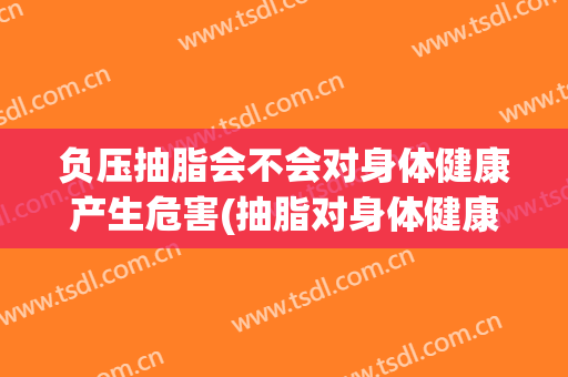 负压抽脂会不会对身体健康产生危害(抽脂对身体健康有什么危害)