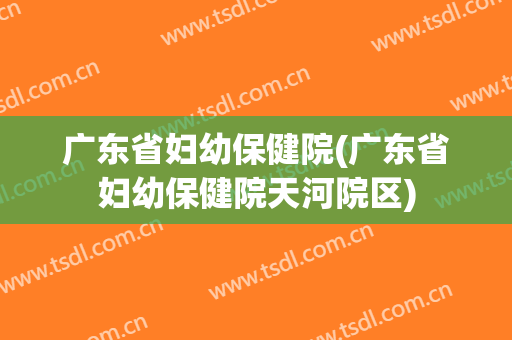 广东省妇幼保健院(广东省妇幼保健院天河院区)