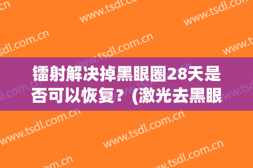 镭射解决掉黑眼圈28天是否可以恢复？(激光去黑眼圈几天能恢复)
