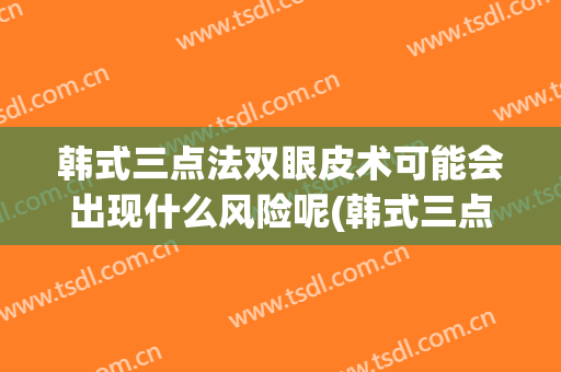 韩式三点法双眼皮术可能会出现什么风险呢(韩式三点双眼皮失败几率高吗)