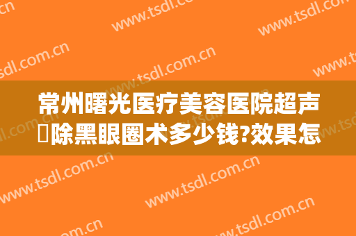 常州曙光医疗美容医院超声袪除黑眼圈术多少钱?效果怎么样?(常州曙光医院双眼皮)