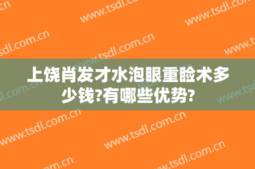 上饶肖发才水泡眼重睑术多少钱?有哪些优势?
