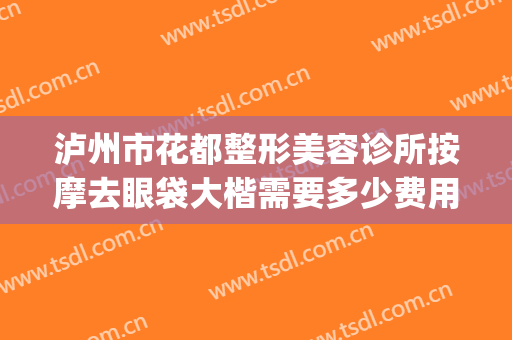 泸州市花都整形美容诊所按摩去眼袋大楷需要多少费用?可靠吗?(泸州去眼袋手术多少钱)
