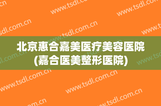 北京惠合嘉美医疗美容医院(嘉合医美整形医院)