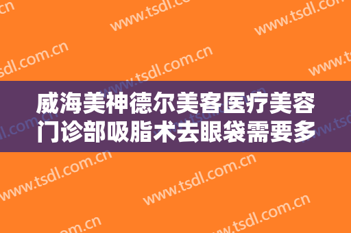 威海美神德尔美客医疗美容门诊部吸脂术去眼袋需要多少费用?多长时间恢复?