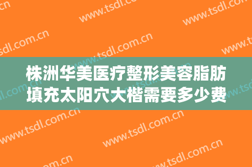 株洲华美医疗整形美容脂肪填充太阳穴大楷需要多少费用?好不好?(株洲华美整形美容医生)