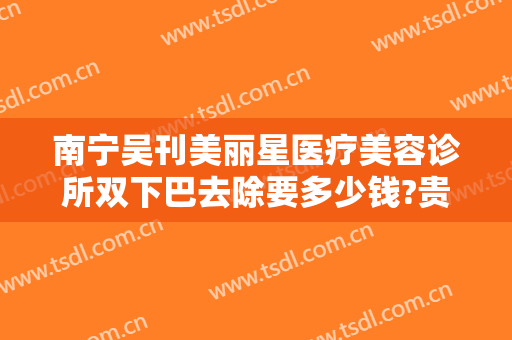 南宁吴刊美丽星医疗美容诊所双下巴去除要多少钱?贵不贵?