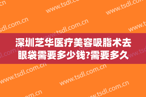 深圳芝华医疗美容吸脂术去眼袋需要多少钱?需要多久恢复?(吸脂去眼袋手术费一般是多少)