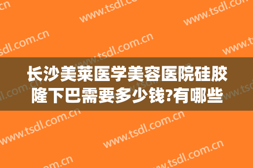 长沙美莱医学美容医院硅胶隆下巴需要多少钱?有哪些优势?(玻尿酸隆鼻整形费用)