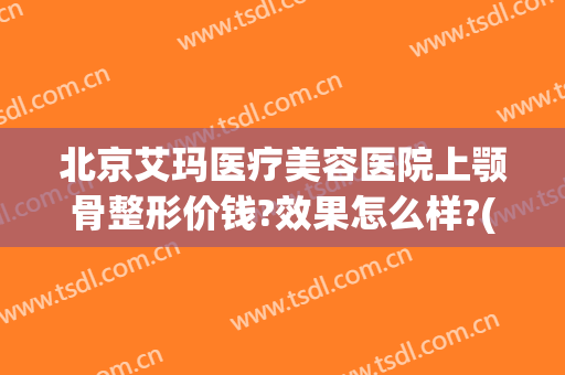 北京艾玛医疗美容医院上颚骨整形价钱?效果怎么样?(北京艾玛整形修复中心)