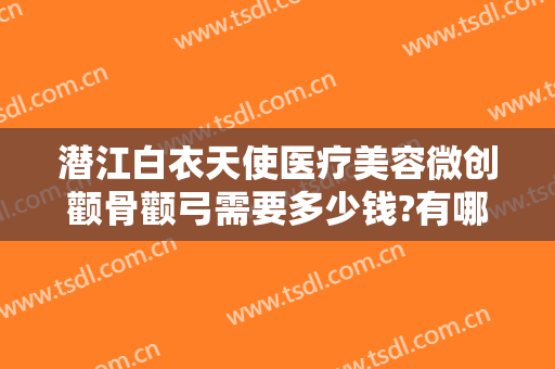 潜江白衣天使医疗美容微创颧骨颧弓需要多少钱?有哪些优势?