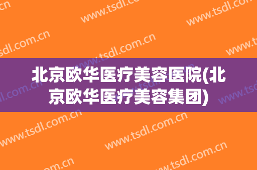 北京欧华医疗美容医院(北京欧华医疗美容集团)