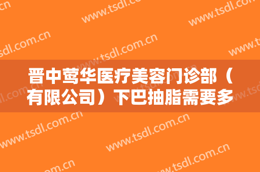 晋中莺华医疗美容门诊部（有限公司）下巴抽脂需要多少费用?可靠吗?