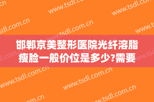 邯郸京美整形医院光纤溶脂瘦脸一般价位是多少?需要多久恢复?(光纤溶脂瘦脸价格)