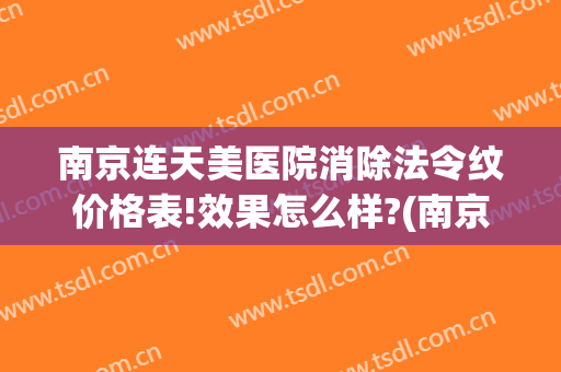 南京连天美医院消除法令纹价格表!效果怎么样?(南京哪里医院祛皱纹好去连天美挂号)