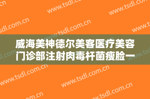 威海美神德尔美客医疗美容门诊部注射肉毒杆菌瘦脸一般价位是多少?怎么样?