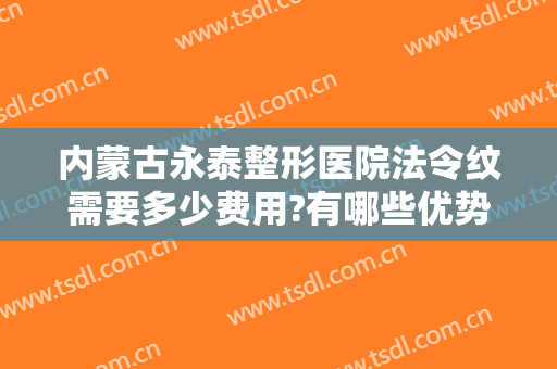 内蒙古永泰整形医院法令纹需要多少费用?有哪些优势?