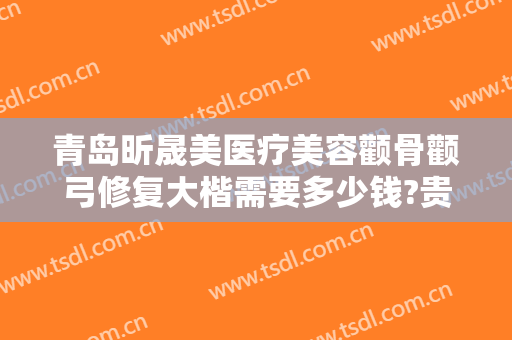 青岛昕晟美医疗美容颧骨颧弓修复大楷需要多少钱?贵不贵?