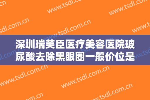 深圳瑞芙臣医疗美容医院玻尿酸去除黑眼圈一般价位是多少钱?需要多久恢复?