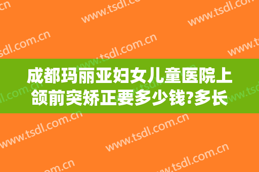 成都玛丽亚妇女儿童医院上颌前突矫正要多少钱?多长时间恢复?(上颌前突矫正费用)