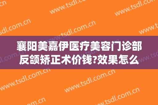 襄阳美嘉伊医疗美容门诊部反颌矫正术价钱?效果怎么样?(襄阳悦美整形)