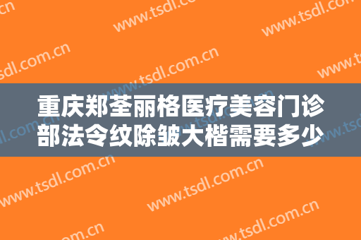 重庆郑荃丽格医疗美容门诊部法令纹除皱大楷需要多少费用?效果怎么样?