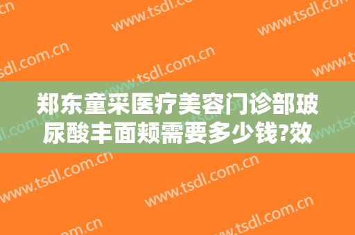 郑东童采医疗美容门诊部玻尿酸丰面颊需要多少钱?效果怎么样?