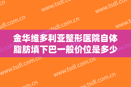 金华维多利亚整形医院自体脂肪填下巴一般价位是多少?好不好?(填充双眼皮脂肪)