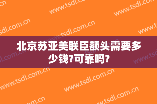 北京苏亚美联臣额头需要多少钱?可靠吗?